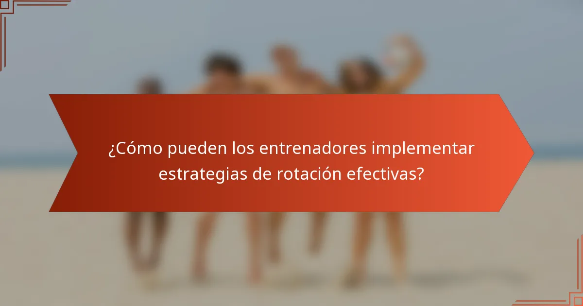 ¿Cómo pueden los entrenadores implementar estrategias de rotación efectivas?