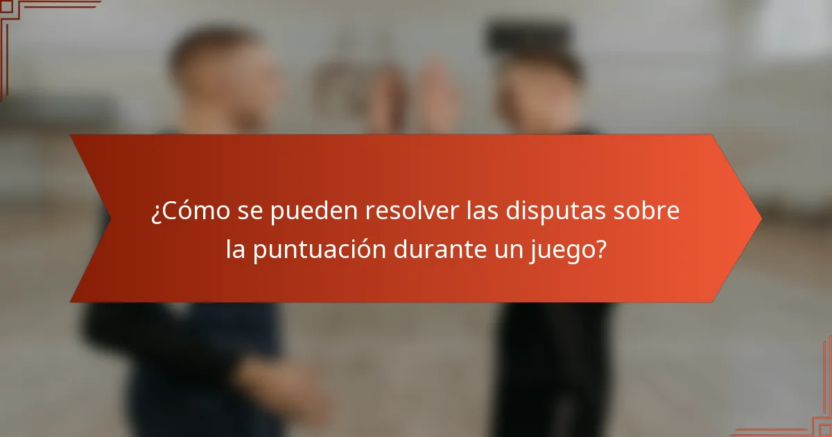 ¿Cómo se pueden resolver las disputas sobre la puntuación durante un juego?
