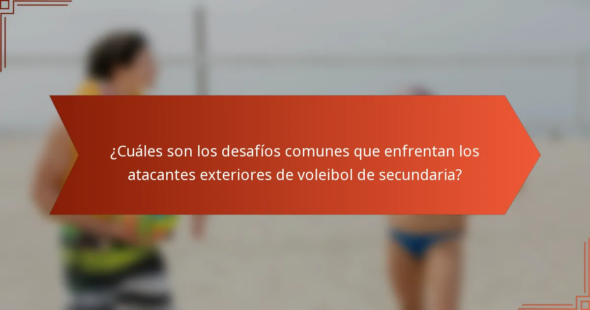 ¿Cuáles son los desafíos comunes que enfrentan los atacantes exteriores de voleibol de secundaria?