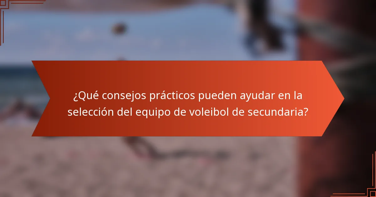 ¿Qué consejos prácticos pueden ayudar en la selección del equipo de voleibol de secundaria?