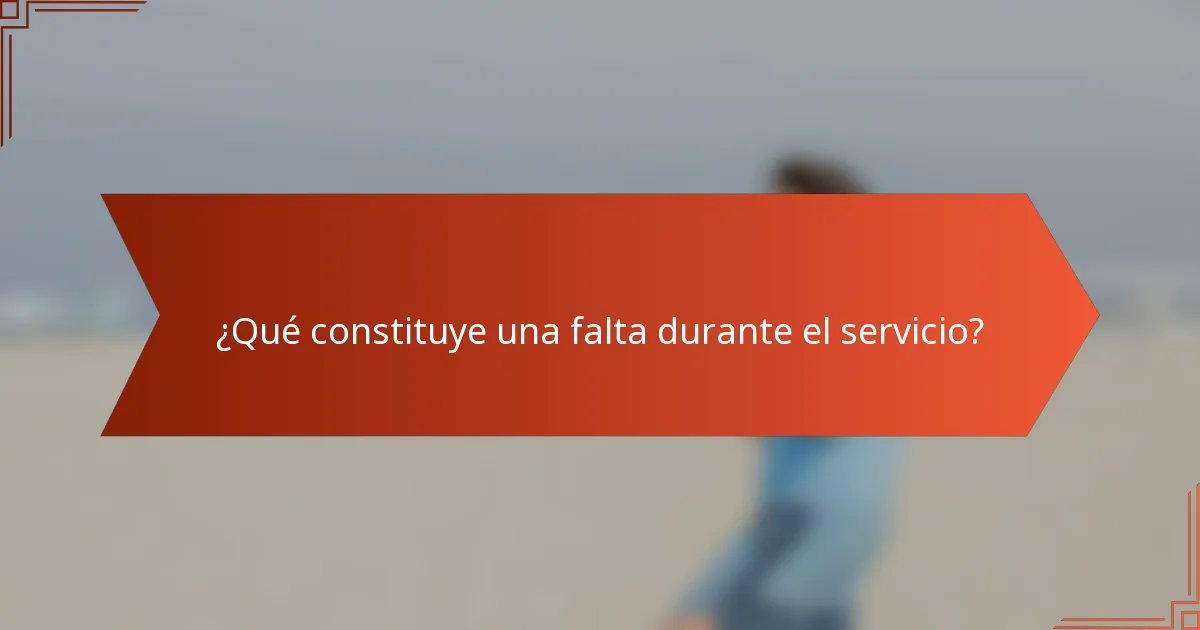 ¿Qué constituye una falta durante el servicio?
