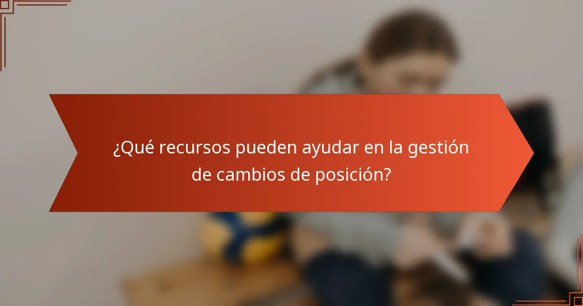 ¿Qué recursos pueden ayudar en la gestión de cambios de posición?
