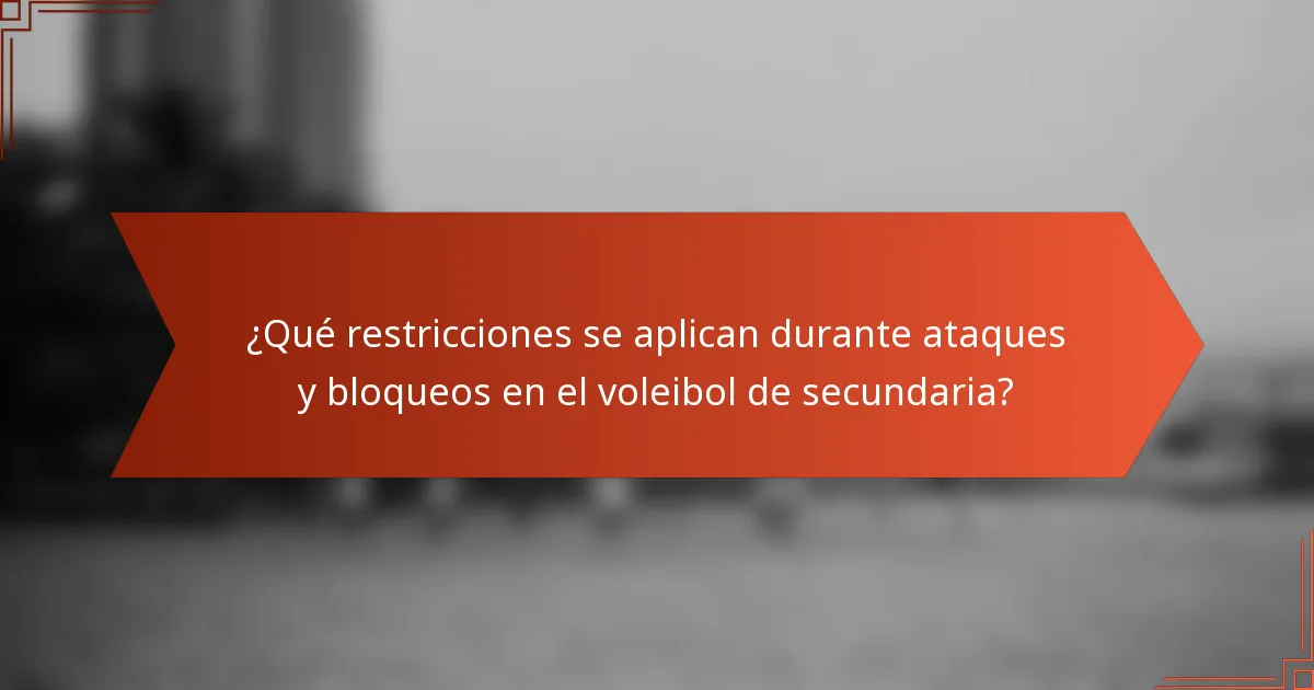 ¿Qué restricciones se aplican durante ataques y bloqueos en el voleibol de secundaria?